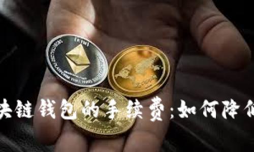 全面解析区块链钱包的手续费：如何降低成本与选择