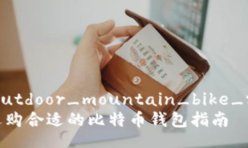 comprehensive_outdoor_mountain_bike_recommendations
比特币钱包推荐：选购合适的比特币钱包指南