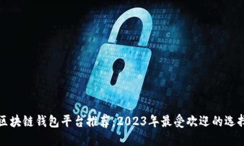 区块链钱包平台推荐:2023年最受欢迎的选择