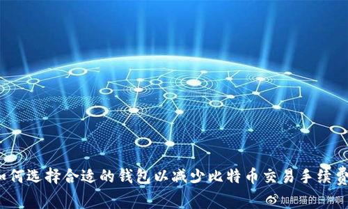 如何选择合适的钱包以减少比特币交易手续费?