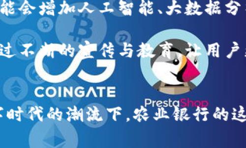 jiaoti农业银行开通数字钱包：让您的金融生活更便捷/jiaoti
农业银行, 数字钱包, 电子支付/guanjianci

引言：数字化浪潮下的银行服务革命
随着科技的不断进步，数字化已成为我们日常生活中不可或缺的一部分。尤其是在金融领域，数字钱包的出现彻底改变了人们的支付方式与理财体验。农业银行作为国内众多银行中的一员，紧跟时代步伐，推出了其独特的数字钱包功能，旨在为客户提供更加便捷的金融服务。数字钱包的开通不仅解决了传统支付方式的诸多弊端，也让金融交易变得更加高效与安全。

一、农业银行数字钱包的基本功能
农业银行的数字钱包功能涵盖了多种金融服务，旨在全方位提升用户的使用体验。首先，用户可以方便地进行电子支付，通过绑定银行卡，轻松完成日常生活中的各类支付。无论是在超市购物、在线购买商品还是线下消费，数字钱包都能为用户节省大量时间和精力。

此外，农业银行数字钱包还支持转账、理财、缴费等多项功能。用户可以直接通过钱包进行好友间的转账，避免了传统银行转账手续繁琐的问题。对于企业用户来说，数字钱包还提供了便捷的收款服务，帮助商家快速实现资金到账，提高了经营效率。

二、开通数字钱包的优势
1. **安全性**：农业银行的数字钱包采用了高级加密技术，确保用户的个人信息和资金安全。每一笔交易都会通过多重身份验证，保障用户的财产安全。

2. **便利性**：用户通过手机即可随时随地使用数字钱包，无需携带银行卡，亦无需在充值和付款时排队。即使在繁忙的日常生活中，数字钱包都能为用户节省时间，提升效率。

3. **智能化服务**：农业银行通过数字钱包为用户提供智能化的财务管理服务，用户可以实时查询消费记录、制定预算等，让个人理财更加科学合理。

三、如何开通农业银行数字钱包
对于想要体验数字钱包的用户来说，开通过程相对简单。首先，用户需要下载农业银行的手机银行APP。在APP主界面中，找到“数字钱包”的入口，点击进入后按指示完成账户注册。在输入必要的个人信息并进行身份验证之后，用户即可顺利开通数字钱包。

开通成功后，用户可以选择绑定自己的银行卡，并设置支付密码。绑定成功后，数字钱包便具备支付、转账等功能。为了确保资金安全，建议用户定期更换支付密码，并开启相关的安全提醒功能。

四、数字钱包的使用场景
随着数字钱包的普及，其使用场景愈发广泛。在生活中，消费者可以利用数字钱包轻松完成小额支付，例如在咖啡店、餐厅等场所消费时，只需扫描二维码便可完成支付。这样的便利性，使得用户不再需要现金和过多的零钱。

另外，在购物时，用户也能通过数字钱包享受各种优惠活动。不少商家会针对数字钱包支付推出折扣、满减等营销活动，进一步提升了消费者的购物体验。

五、数字钱包对消费方式的影响
数字钱包的出现，改变了传统购物与消费的方式。人们的消费观念逐渐向着轻便化、快捷化转变。过去，繁琐的现金交易和找零过程常常让人感到烦恼，而如今，电子支付的普及使得消费体验变得更加顺畅。

其次，数字钱包还促进了电子商务的发展。越来越多的商家和消费者开始接受并推动线上交易。特别是在特殊时期，如疫情期间，数字钱包的便利性使得线上购物和无接触支付成为了人们的首选，这无疑进一步激发了市场的消费潜力。

六、未来发展与展望
展望未来，数字钱包的潜力还远未被完全挖掘。农业银行作为重要的金融服务提供者，将在数字化的浪潮中不断创新和发展。随着技术的不断进步，数字钱包将更加智能化，可能会增加人工智能、大数据分析等技术，使得用户体验更加个性化与智能化。

与此同时，安全性仍将是数字钱包发展的重中之重。随着用户对网络安全问题的日益关注，农业银行需持续提升系统的防护能力，以确保每位用户的资金及信息安全。此外，通过不断的宣传与教育，让用户更全面地了解数字钱包的使用方法和安全注意事项，也将是未来发展的重要方向。

七、总结
农业银行开通数字钱包，旨在为用户提供一种更高效、安全、便捷的金融服务方式。通过数字钱包，用户可以随时随地享受方便的支付体验，同时还能有效管理个人财务。在数字时代的潮流下，农业银行的这一举措不仅是对金融服务的有力提升，更是顺应了现代消费者对高效、便捷生活方式的追求。未来，数字钱包的进一步普及和完善，将深刻影响着我们的生活方式及消费模式。